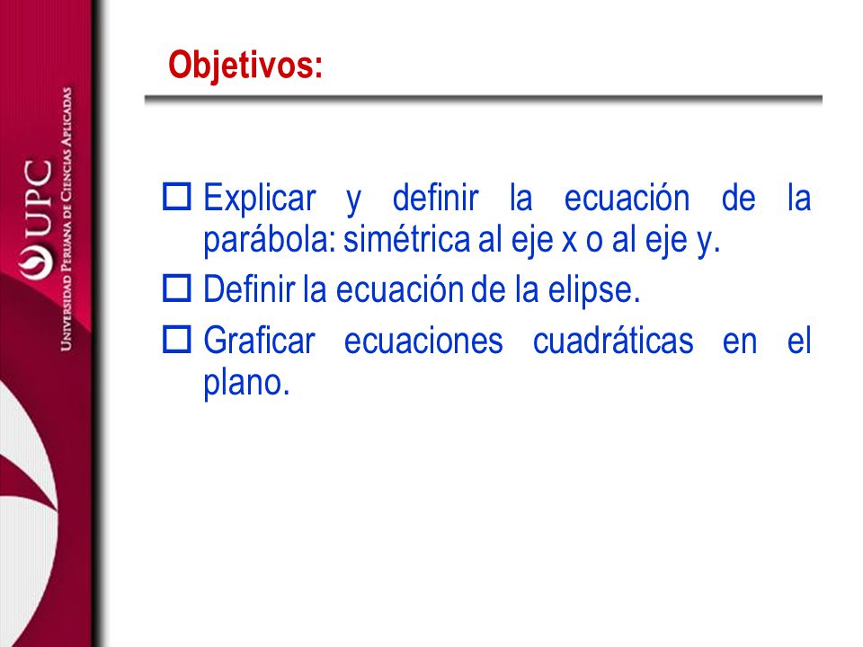 Objetivos: Explicar y definir la ecuación de la parábola: simétrica al eje x o al eje y. Definir la ecuación de la elipse.