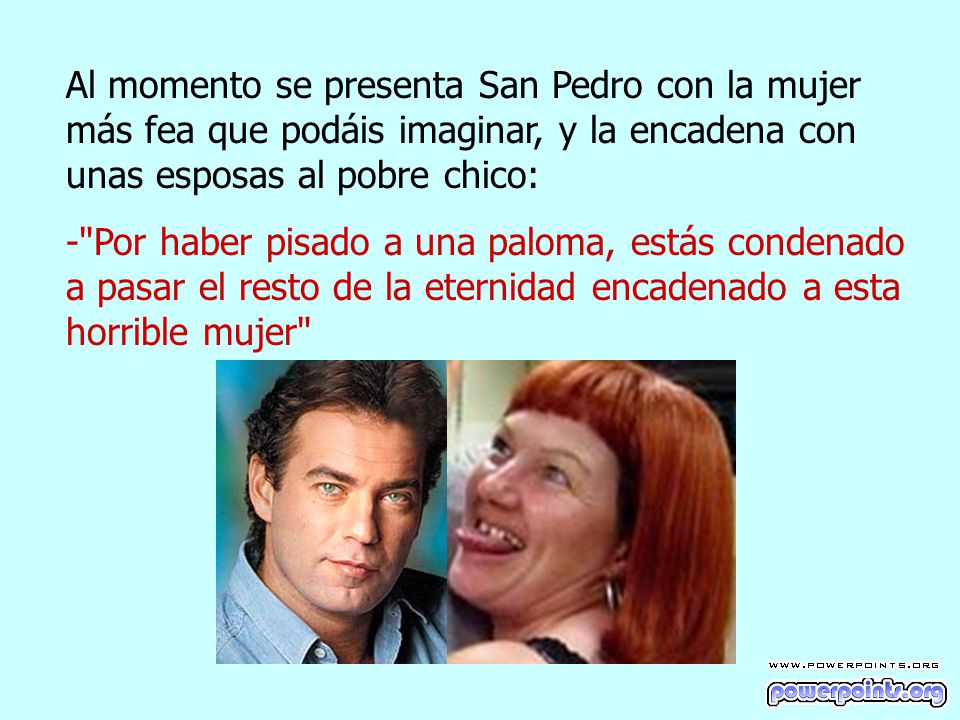 Al momento se presenta San Pedro con la mujer más fea que podáis imaginar, y la encadena con unas esposas al pobre chico: