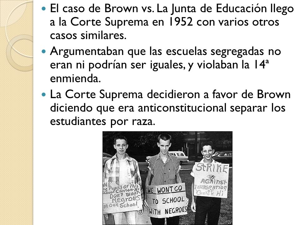El caso de Brown vs. La Junta de Educación llego a la Corte Suprema en 1952 con varios otros casos similares.