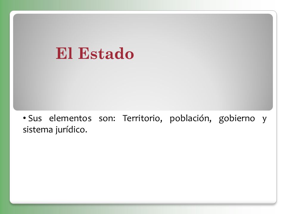 El Estado Sus elementos son: Territorio, población, gobierno y sistema jurídico.