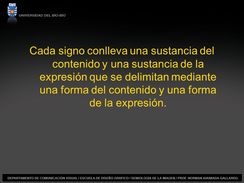 Cada signo conlleva una sustancia del contenido y una sustancia de la expresión que se delimitan mediante una forma del contenido y una forma de la expresión.