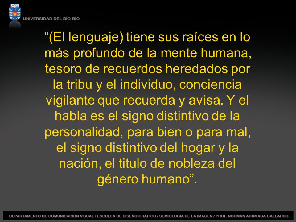 (El lenguaje) tiene sus raíces en lo más profundo de la mente humana, tesoro de recuerdos heredados por la tribu y el individuo, conciencia vigilante que recuerda y avisa.