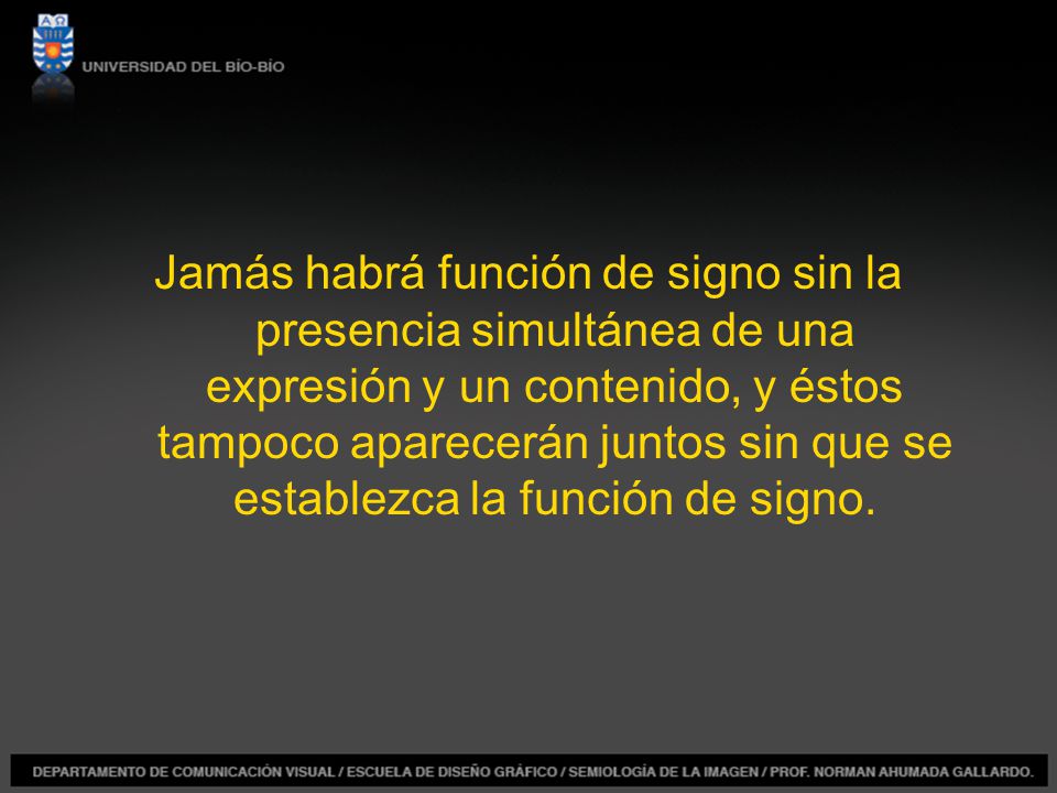 Jamás habrá función de signo sin la presencia simultánea de una expresión y un contenido, y éstos tampoco aparecerán juntos sin que se establezca la función de signo.