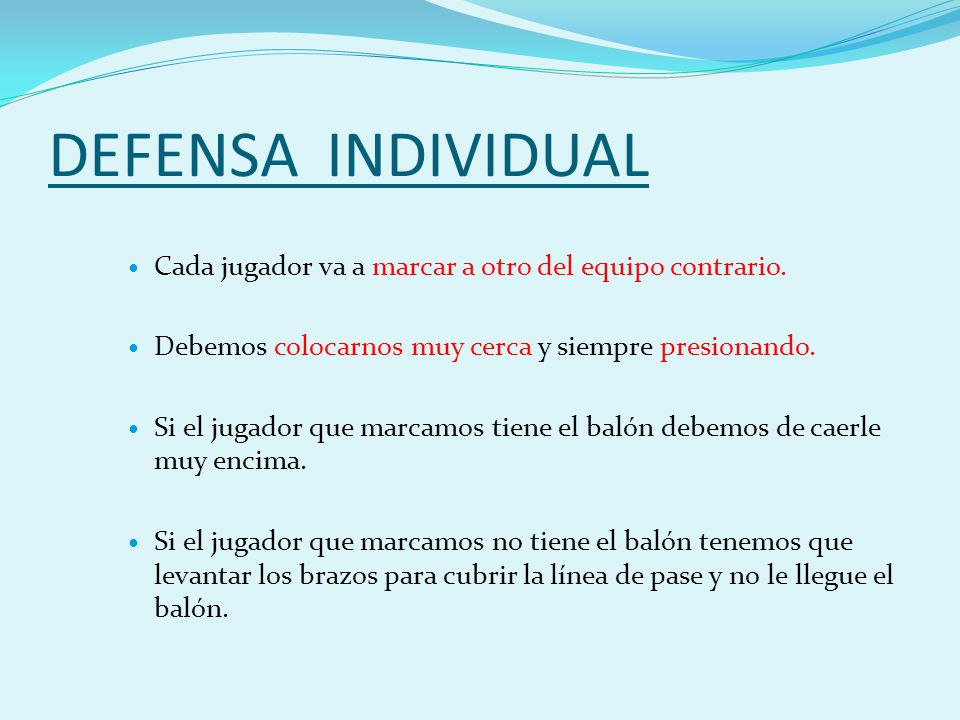 DEFENSA INDIVIDUAL Cada jugador va a marcar a otro del equipo contrario. Debemos colocarnos muy cerca y siempre presionando.