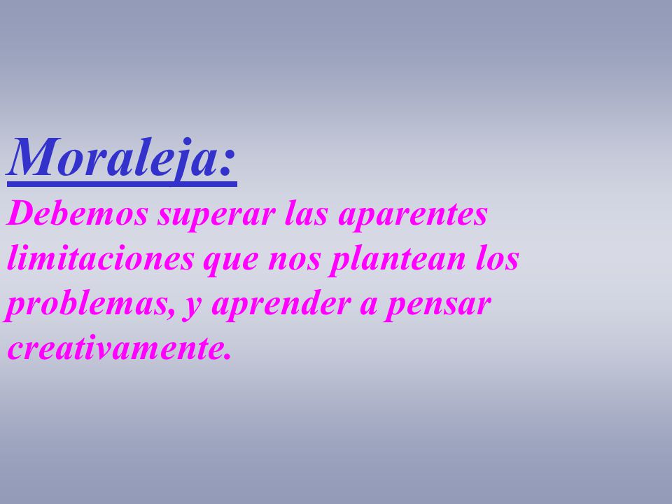 Moraleja: Debemos superar las aparentes limitaciones que nos plantean los problemas, y aprender a pensar creativamente.