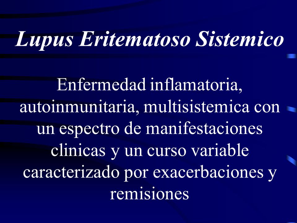 Lupus Eritematoso Sistemico Enfermedad inflamatoria, autoinmunitaria, multisistemica con un espectro de manifestaciones clinicas y un curso variable caracterizado por exacerbaciones y remisiones