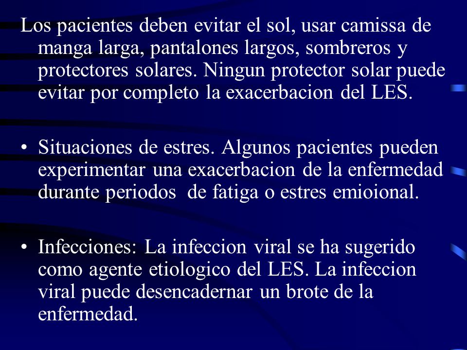 Los pacientes deben evitar el sol, usar camissa de manga larga, pantalones largos, sombreros y protectores solares. Ningun protector solar puede evitar por completo la exacerbacion del LES.