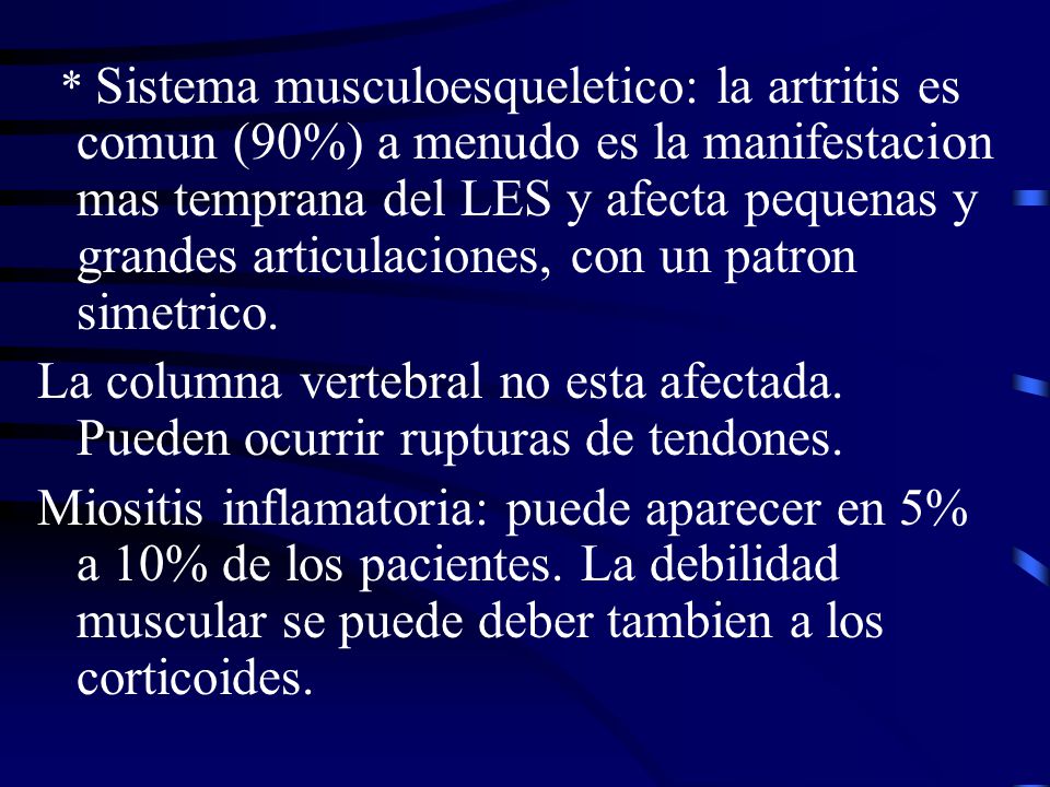 * Sistema musculoesqueletico: la artritis es comun (90%) a menudo es la manifestacion mas temprana del LES y afecta pequenas y grandes articulaciones, con un patron simetrico.