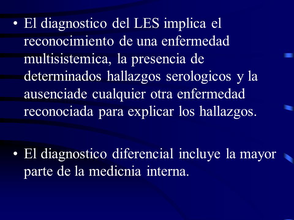 El diagnostico del LES implica el reconocimiento de una enfermedad multisistemica, la presencia de determinados hallazgos serologicos y la ausenciade cualquier otra enfermedad reconociada para explicar los hallazgos.