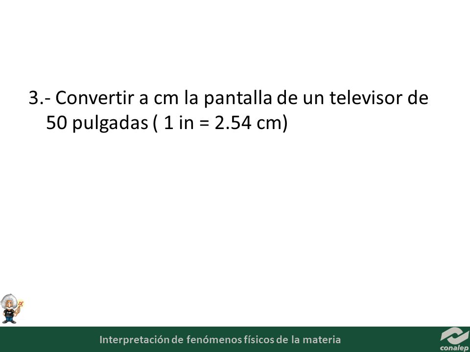 3.- Convertir a cm la pantalla de un televisor de 50 pulgadas ( 1 in = 2.54 cm)