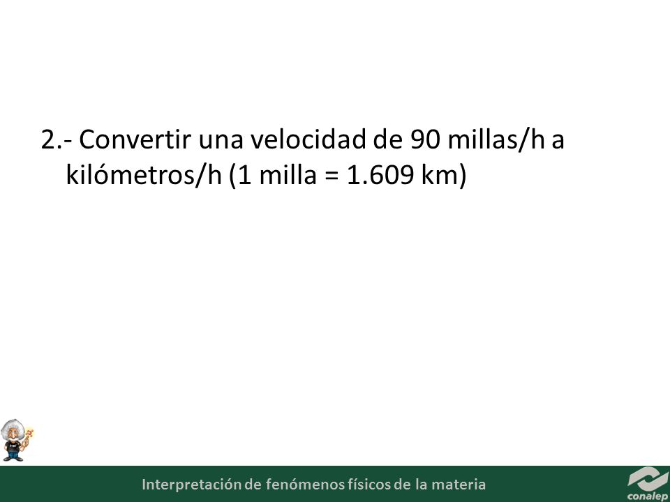 2.- Convertir una velocidad de 90 millas/h a kilómetros/h (1 milla = km)