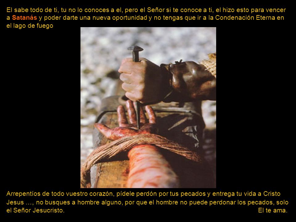 El sabe todo de ti, tu no lo conoces a el, pero el Señor si te conoce a ti, el hizo esto para vencer a Satanás y poder darte una nueva oportunidad y no tengas que ir a la Condenación Eterna en el lago de fuego