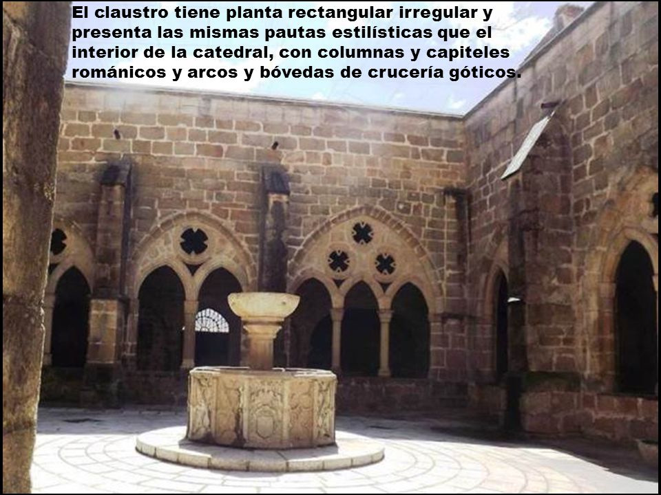 El claustro tiene planta rectangular irregular y presenta las mismas pautas estilísticas que el interior de la catedral, con columnas y capiteles románicos y arcos y bóvedas de crucería góticos.