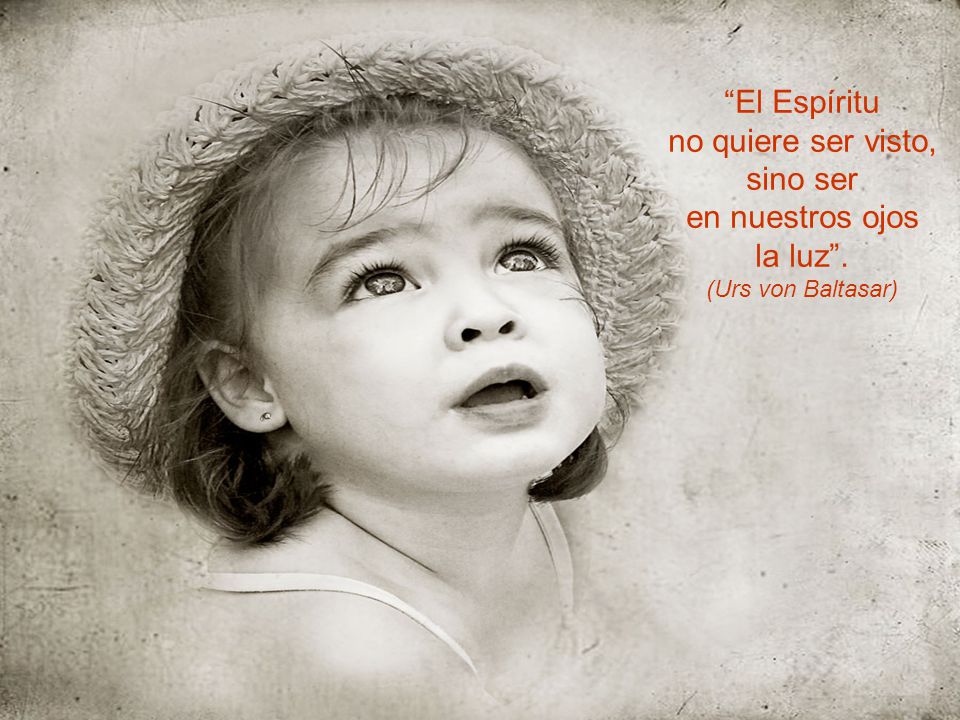 El Espíritu no quiere ser visto, sino ser en nuestros ojos la luz .