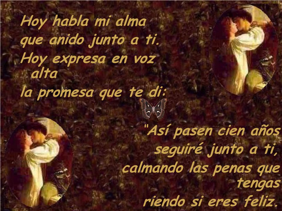 Hoy habla mi alma que anido junto a ti. Hoy expresa en voz alta. la promesa que te di: Así pasen cien años.