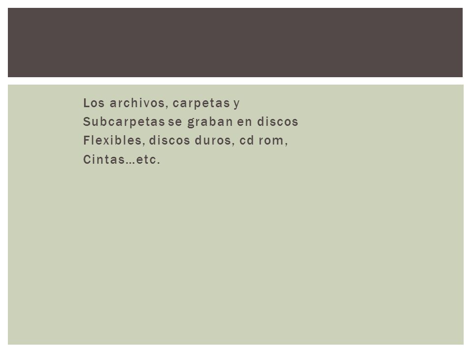 DISCOS: Los archivos, carpetas y Subcarpetas se graban en discos Flexibles, discos duros, cd rom, Cintas…etc.