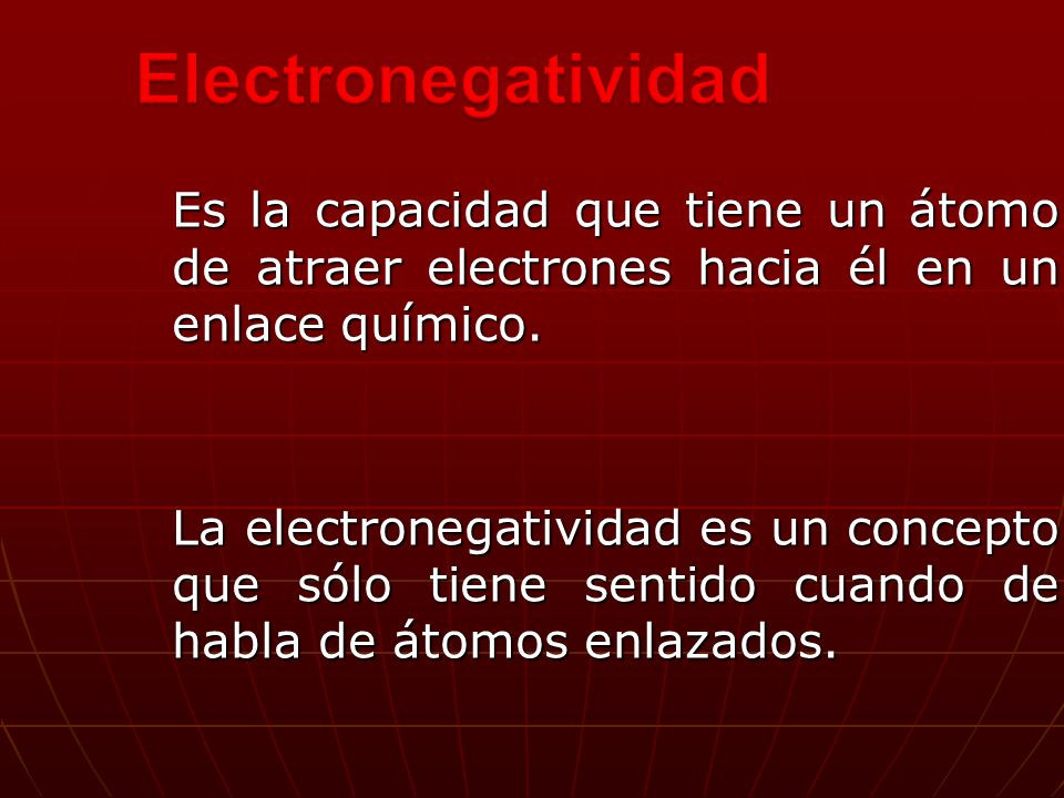 Electronegatividad Es la capacidad que tiene un átomo de atraer electrones hacia él en un enlace químico.