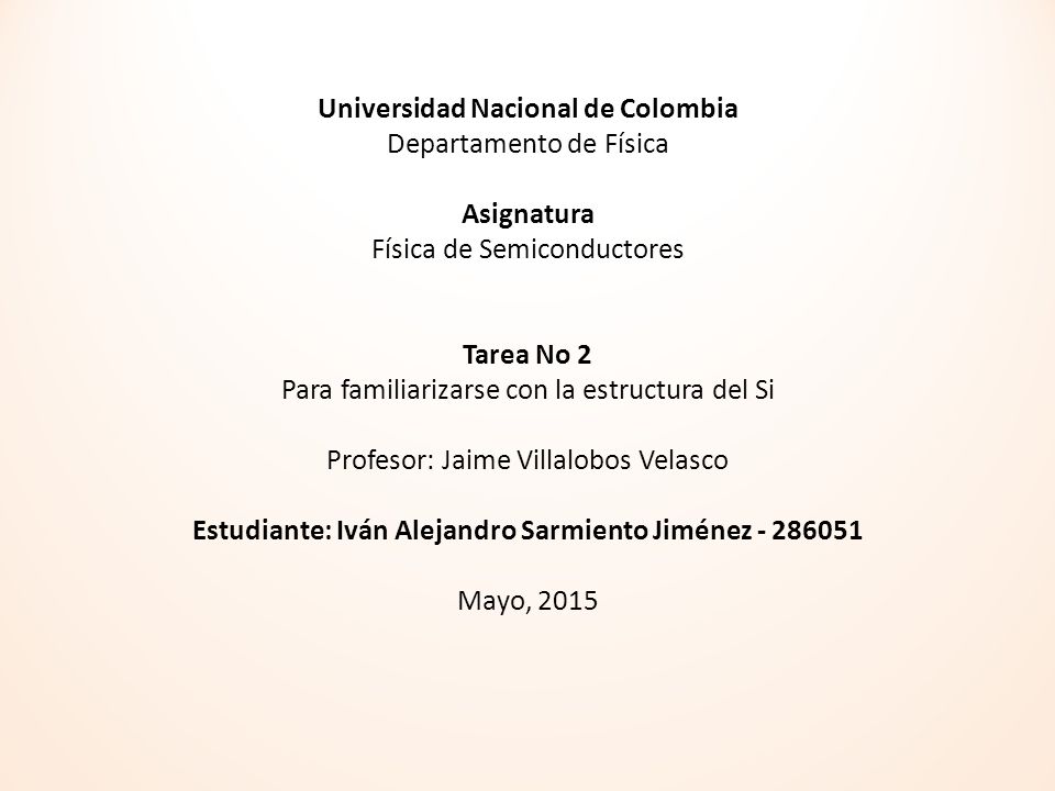 Universidad Nacional de Colombia Departamento de Física Asignatura Física de Semiconductores Tarea No 2 Para familiarizarse con la estructura del Si Profesor: Jaime Villalobos Velasco Estudiante: Iván Alejandro Sarmiento Jiménez Mayo, 2015