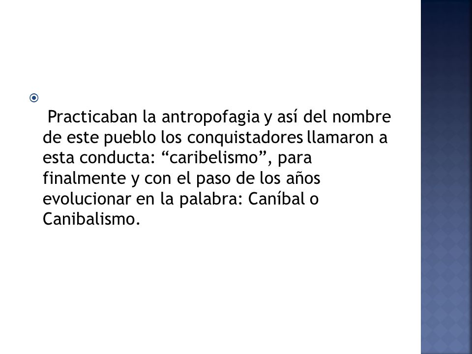 Practicaban la antropofagia y así del nombre de este pueblo los conquistadores llamaron a esta conducta: caribelismo , para finalmente y con el paso de los años evolucionar en la palabra: Caníbal o Canibalismo.