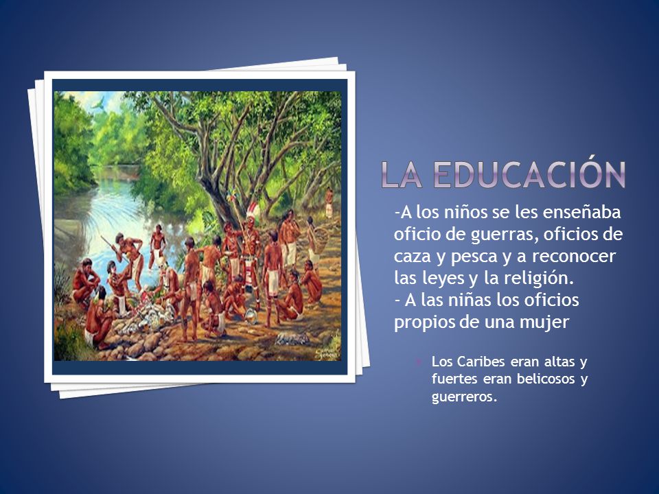 La educación -A los niños se les enseñaba oficio de guerras, oficios de caza y pesca y a reconocer las leyes y la religión.