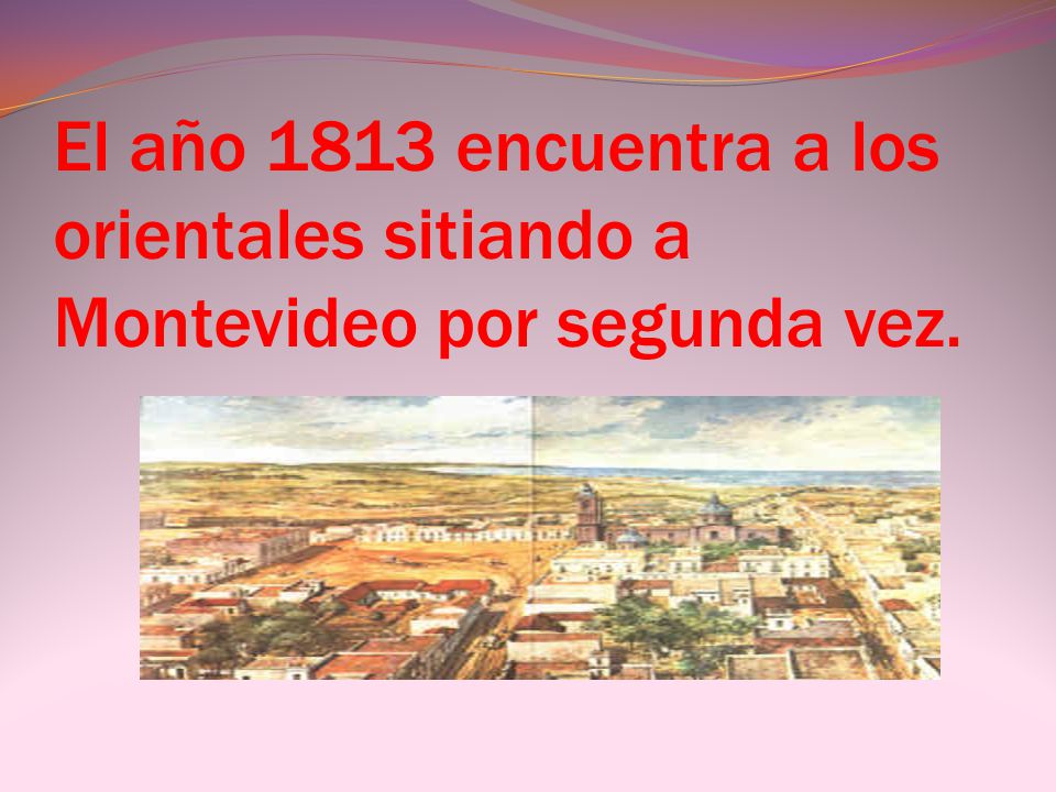 El año 1813 encuentra a los orientales sitiando a Montevideo por segunda vez.