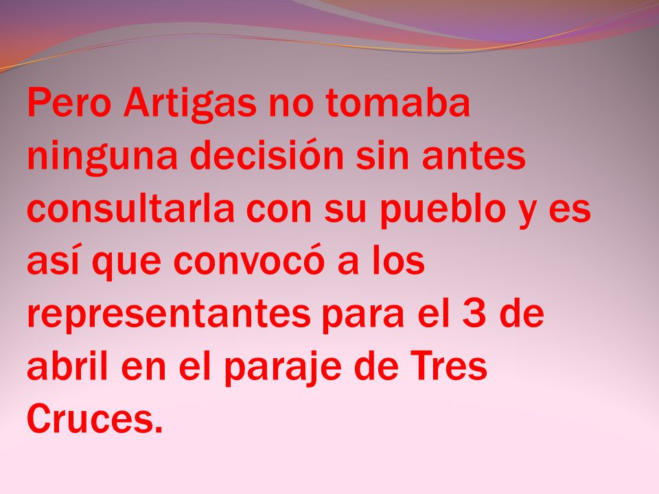 Pero Artigas no tomaba ninguna decisión sin antes consultarla con su pueblo y es así que convocó a los representantes para el 3 de abril en el paraje de Tres Cruces.