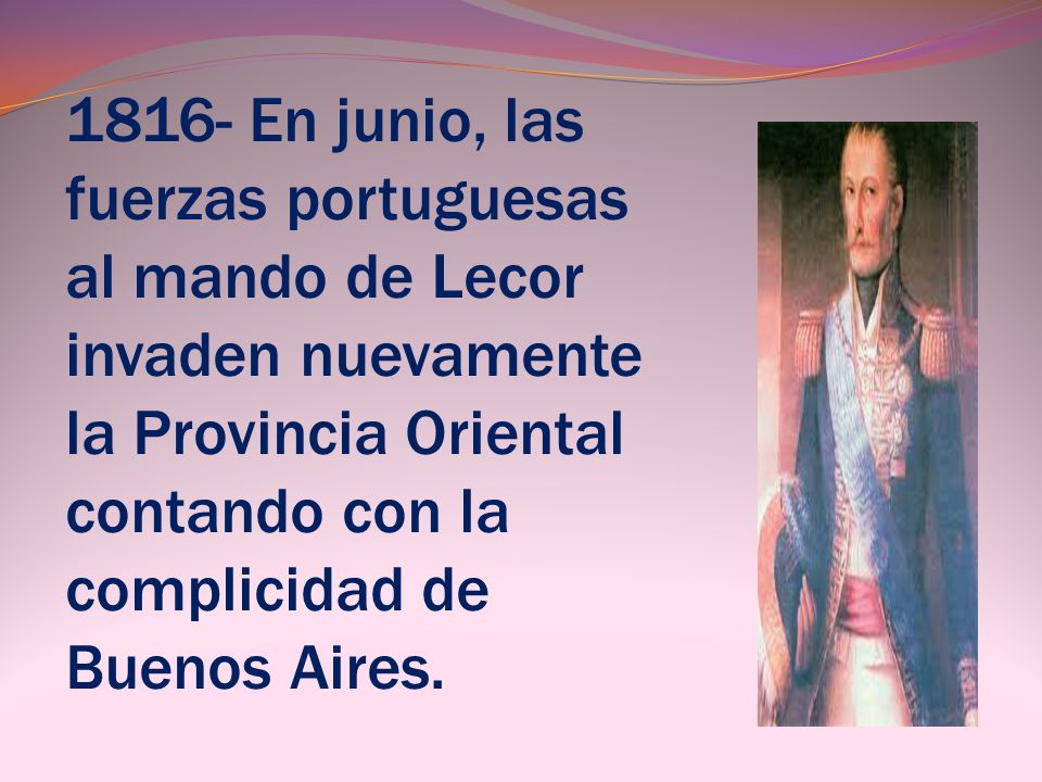 1816- En junio, las fuerzas portuguesas al mando de Lecor invaden nuevamente la Provincia Oriental contando con la complicidad de Buenos Aires.