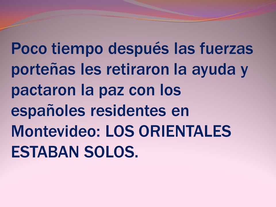 Poco tiempo después las fuerzas porteñas les retiraron la ayuda y pactaron la paz con los españoles residentes en Montevideo: LOS ORIENTALES ESTABAN SOLOS.