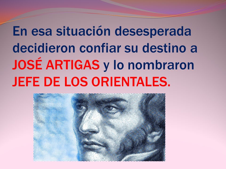 En esa situación desesperada decidieron confiar su destino a JOSÉ ARTIGAS y lo nombraron JEFE DE LOS ORIENTALES.