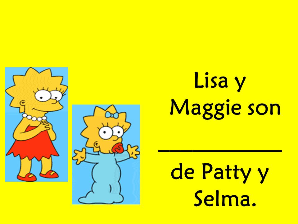 Lisa y Maggie son ___________ de Patty y Selma.