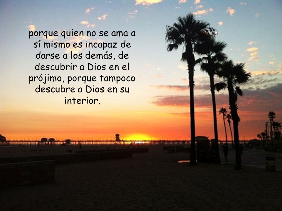 porque quien no se ama a sí mismo es incapaz de darse a los demás, de descubrir a Dios en el prójimo, porque tampoco descubre a Dios en su interior.