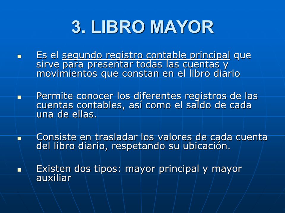 3. LIBRO MAYOR Es el segundo registro contable principal que sirve para presentar todas las cuentas y movimientos que constan en el libro diario.