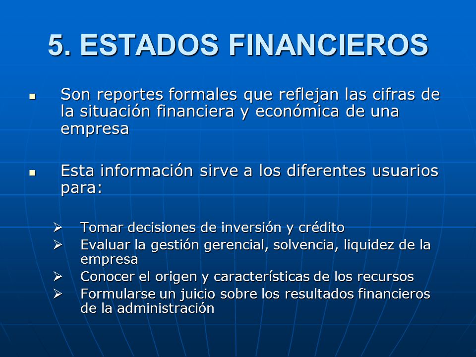 5. ESTADOS FINANCIEROS Son reportes formales que reflejan las cifras de la situación financiera y económica de una empresa.