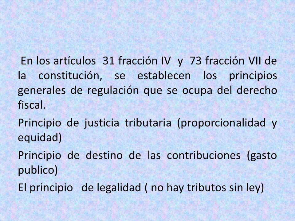 En los artículos 31 fracción IV y 73 fracción VII de la constitución, se establecen los principios generales de regulación que se ocupa del derecho fiscal.