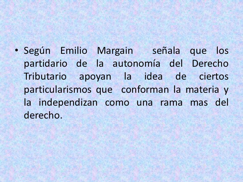 Según Emilio Margain señala que los partidario de la autonomía del Derecho Tributario apoyan la idea de ciertos particularismos que conforman la materia y la independizan como una rama mas del derecho.