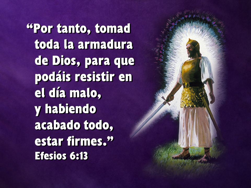 Por tanto, tomad toda la armadura de Dios, para que podáis resistir en el día malo, y habiendo acabado todo, estar firmes. Efesios 6:13