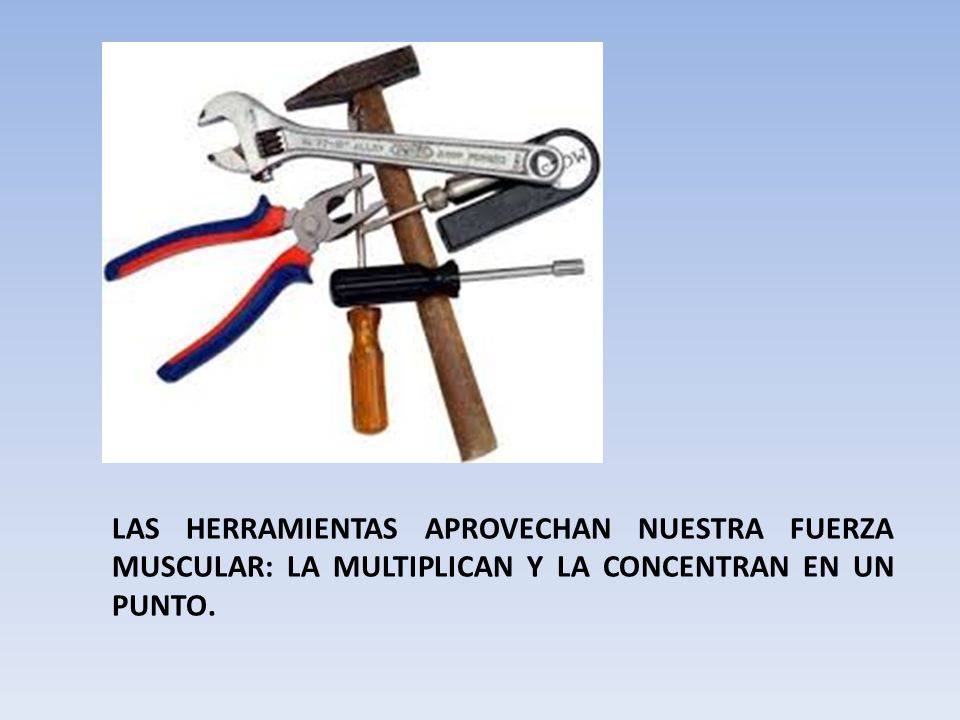 LAS HERRAMIENTAS APROVECHAN NUESTRA FUERZA MUSCULAR: LA MULTIPLICAN Y LA CONCENTRAN EN UN PUNTO.