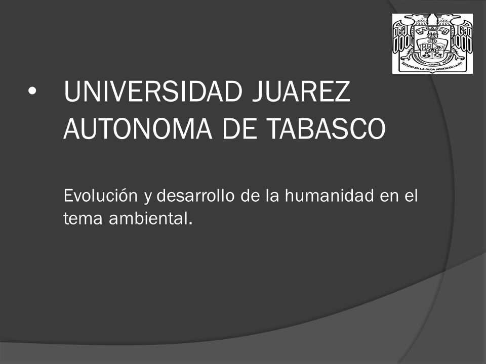 UNIVERSIDAD JUAREZ AUTONOMA DE TABASCO Evolución y desarrollo de la humanidad en el tema ambiental.
