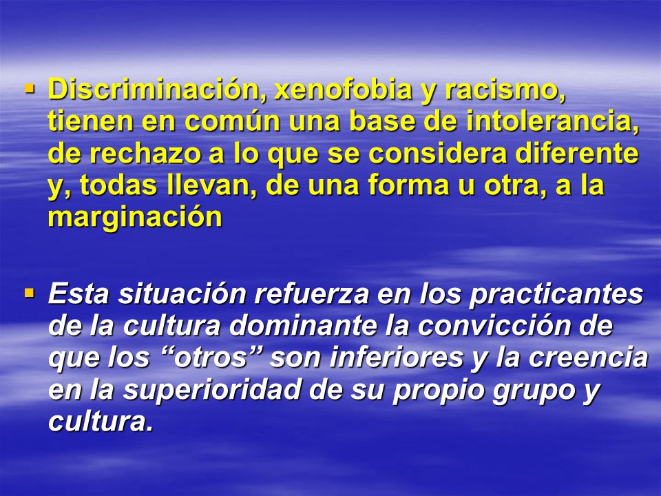Discriminación, xenofobia y racismo, tienen en común una base de intolerancia, de rechazo a lo que se considera diferente y, todas llevan, de una forma u otra, a la marginación