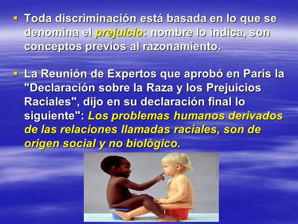 Toda discriminación está basada en lo que se denomina el prejuicio: nombre lo indica, son conceptos previos al razonamiento.