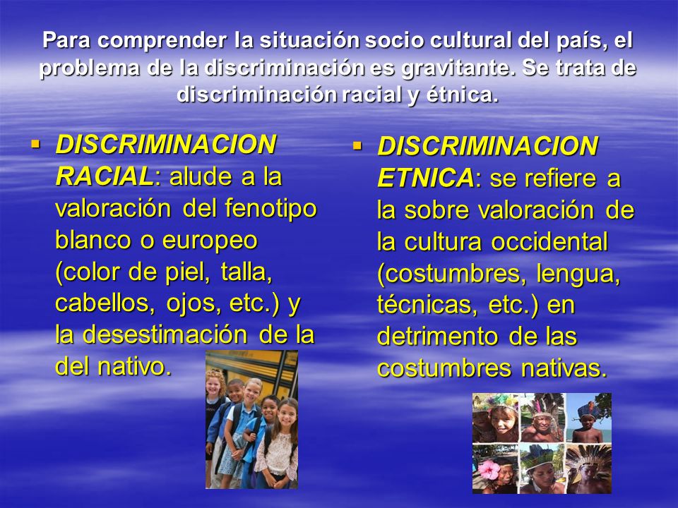 Para comprender la situación socio cultural del país, el problema de la discriminación es gravitante. Se trata de discriminación racial y étnica.