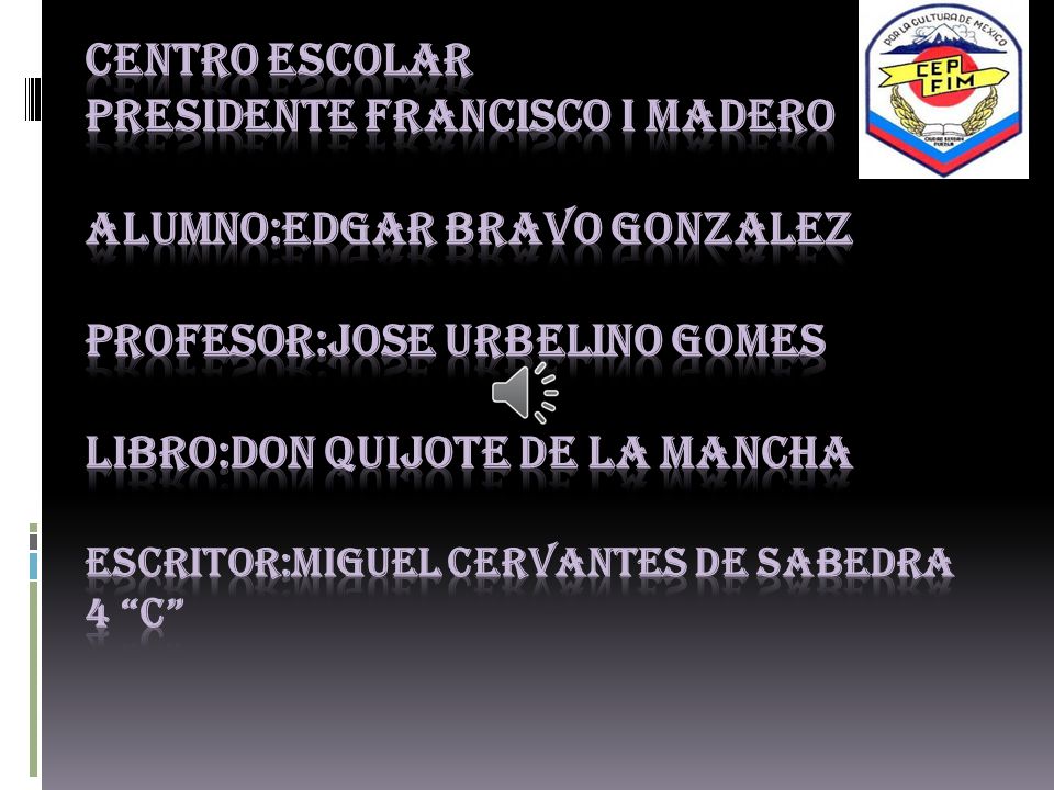 CENTRO ESCOLAR PRESIDENTE FRANCISCO I MADERO ALUMNO:EDGAR BRAVO GONZALEZ PROFESOR:JOSE URBELINO GOMES LIBRO:DON QUIJOTE DE LA MANCHA ESCRITOR:MIGUEL CERVANTES DE SABEDRA 4 c