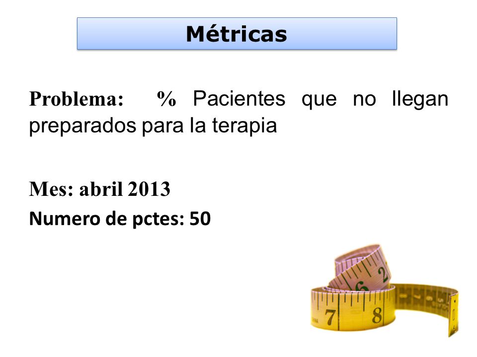 Métricas Problema: % Pacientes que no llegan preparados para la terapia Mes: abril 2013 Numero de pctes: 50