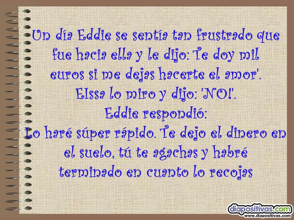 Un día Eddie se sentía tan frustrado que fue hacia ella y le dijo: Te doy mil euros si me dejas hacerte el amor .