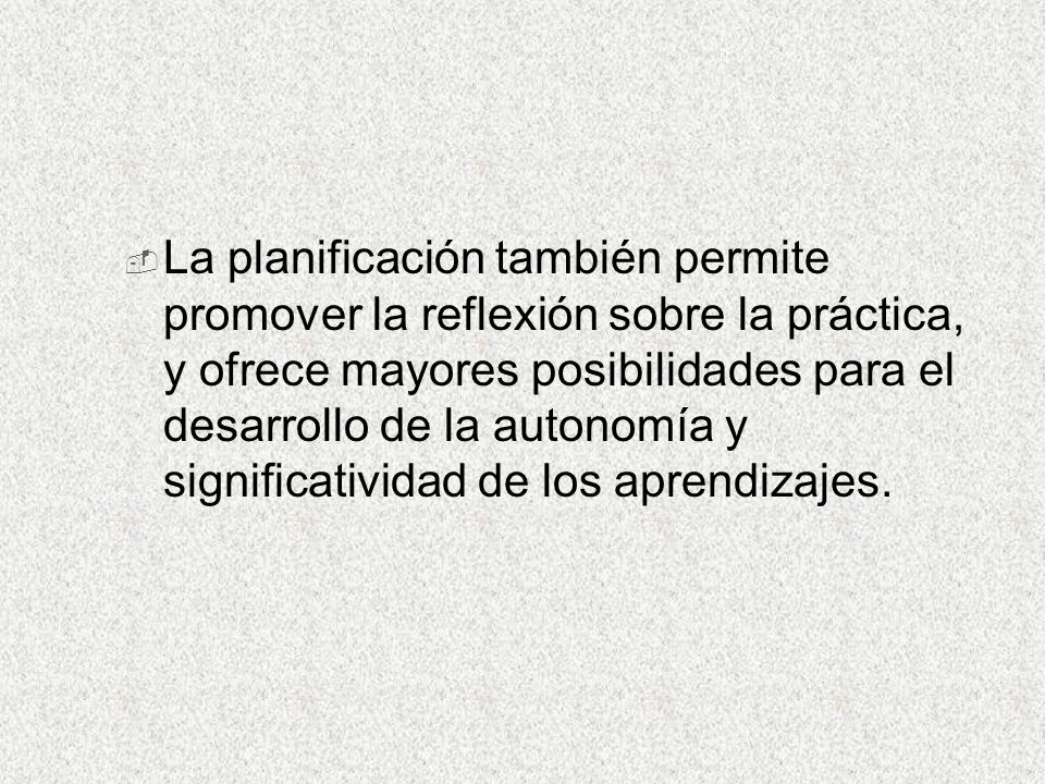 La planificación también permite promover la reflexión sobre la práctica, y ofrece mayores posibilidades para el desarrollo de la autonomía y significatividad de los aprendizajes.