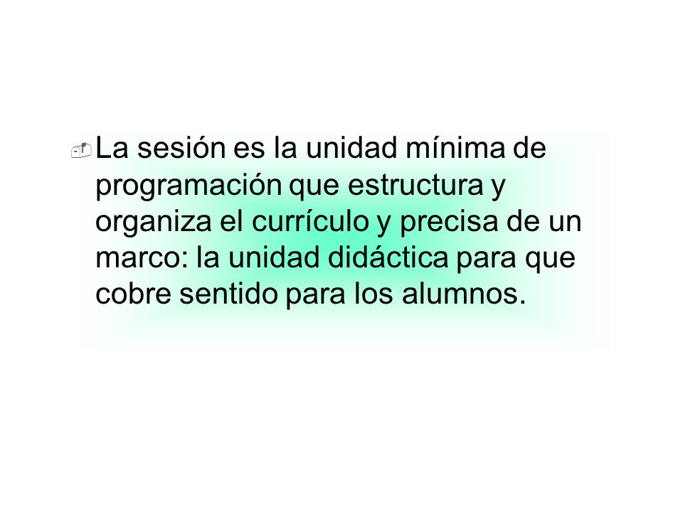 La sesión es la unidad mínima de programación que estructura y organiza el currículo y precisa de un marco: la unidad didáctica para que cobre sentido para los alumnos.
