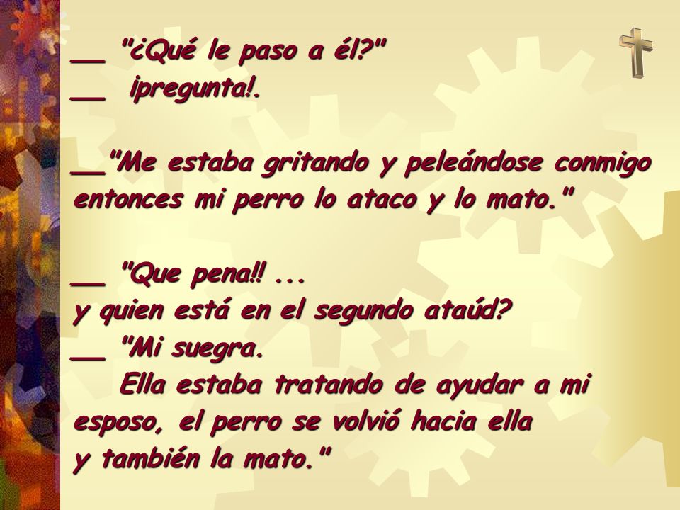 __ ¿Qué le paso a él __ ¡pregunta!. __ Me estaba gritando y peleándose conmigo entonces mi perro lo ataco y lo mato.
