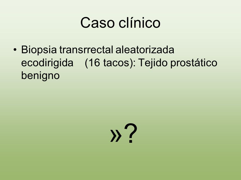 Caso clínico Biopsia transrrectal aleatorizada ecodirigida (16 tacos): Tejido prostático benigno.