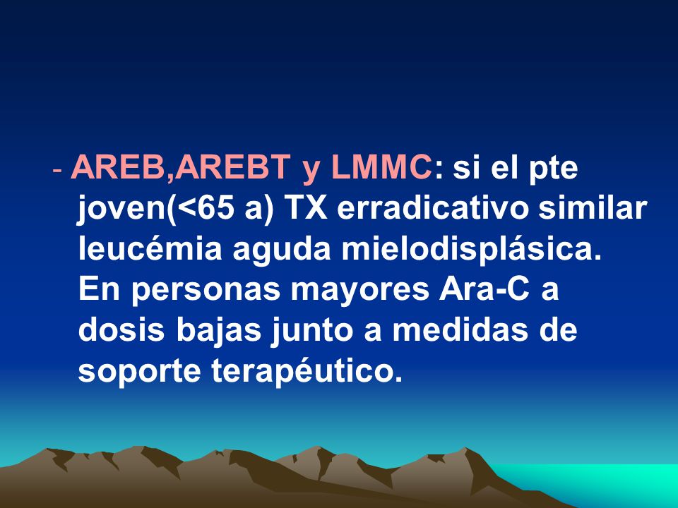 - AREB,AREBT y LMMC: si el pte joven(<65 a) TX erradicativo similar leucémia aguda mielodisplásica.