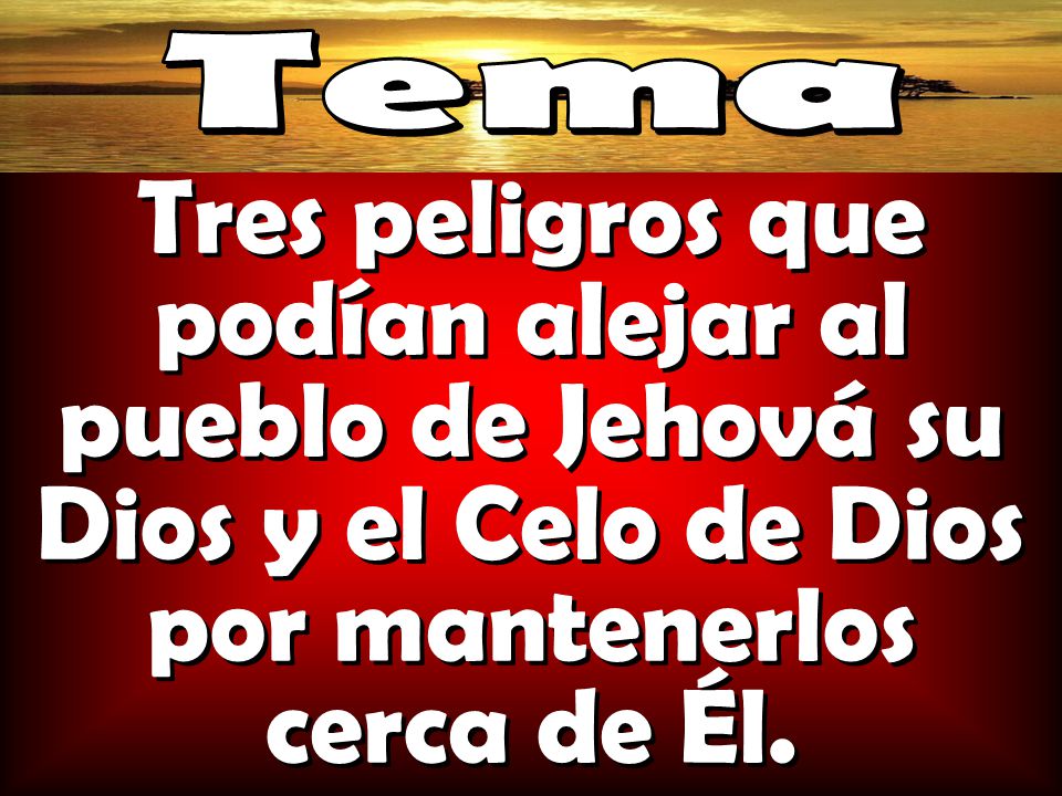 Tema Tres peligros que podían alejar al pueblo de Jehová su Dios y el Celo de Dios por mantenerlos cerca de Él.